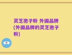 灵芝孢子粉 外国品牌(外国品牌的灵芝孢子粉)
