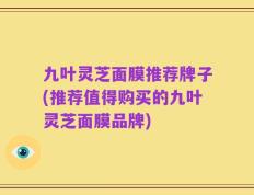 九叶灵芝面膜推荐牌子(推荐值得购买的九叶灵芝面膜品牌)