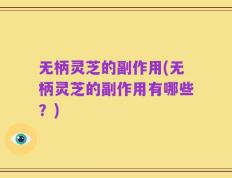无柄灵芝的副作用(无柄灵芝的副作用有哪些？)
