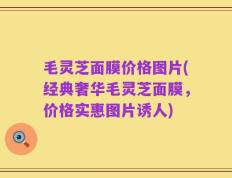 毛灵芝面膜价格图片(经典奢华毛灵芝面膜，价格实惠图片诱人)