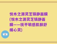 悦木之源灵芝镇静面膜(悦木之源灵芝镇静面膜——抚平敏感肌肤舒缓心灵)