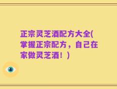 正宗灵芝酒配方大全(掌握正宗配方，自己在家做灵芝酒！)