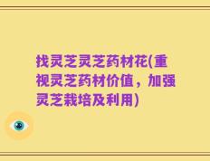 找灵芝灵芝药材花(重视灵芝药材价值，加强灵芝栽培及利用)