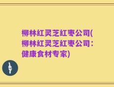 柳林红灵芝红枣公司(柳林红灵芝红枣公司：健康食材专家)