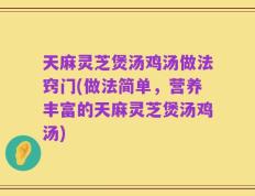 天麻灵芝煲汤鸡汤做法窍门(做法简单，营养丰富的天麻灵芝煲汤鸡汤)