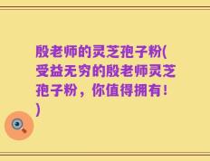 殷老师的灵芝孢子粉(受益无穷的殷老师灵芝孢子粉，你值得拥有！)