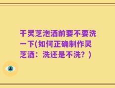 干灵芝泡酒前要不要洗一下(如何正确制作灵芝酒：洗还是不洗？)