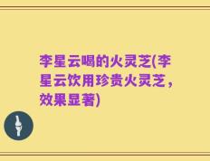 李星云喝的火灵芝(李星云饮用珍贵火灵芝，效果显著)