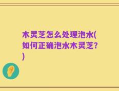 木灵芝怎么处理泡水(如何正确泡水木灵芝？)