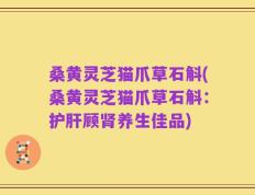 桑黄灵芝猫爪草石斛(桑黄灵芝猫爪草石斛：护肝顾肾养生佳品)