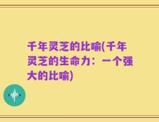 千年灵芝的比喻(千年灵芝的生命力：一个强大的比喻)