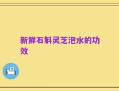 新鲜石斛灵芝泡水的功效