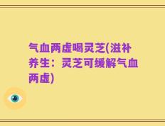 气血两虚喝灵芝(滋补养生：灵芝可缓解气血两虚)