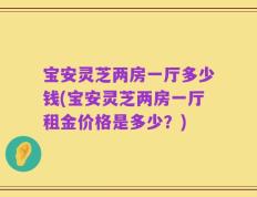 宝安灵芝两房一厅多少钱(宝安灵芝两房一厅租金价格是多少？)