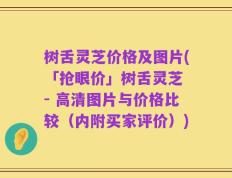 树舌灵芝价格及图片(「抢眼价」树舌灵芝 - 高清图片与价格比较（内附买家评价）)