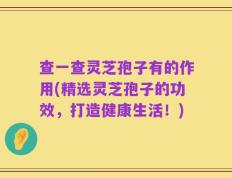 查一查灵芝孢子有的作用(精选灵芝孢子的功效，打造健康生活！)