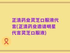 正清药业灵芝口服液代言(正清药业邀请明星代言灵芝口服液)