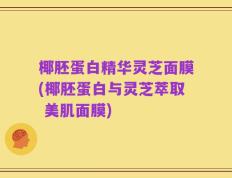 椰胚蛋白精华灵芝面膜(椰胚蛋白与灵芝萃取 美肌面膜)