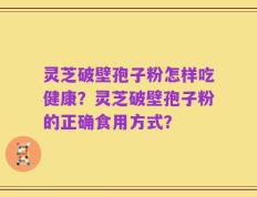 灵芝破壁孢子粉怎样吃健康？灵芝破壁孢子粉的正确食用方式？