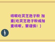 咳嗽吃灵芝孢子粉 加重(吃灵芝孢子粉或加重咳嗽，要谨慎！)