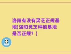 洛阳有没有灵芝正规基地(洛阳灵芝种植基地是否正规？)