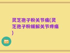 灵芝孢子粉关节痛(灵芝孢子粉缓解关节疼痛)