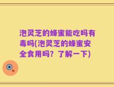 泡灵芝的蜂蜜能吃吗有毒吗(泡灵芝的蜂蜜安全食用吗？了解一下)