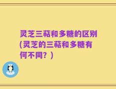 灵芝三萜和多糖的区别(灵芝的三萜和多糖有何不同？)