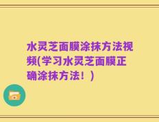 水灵芝面膜涂抹方法视频(学习水灵芝面膜正确涂抹方法！)