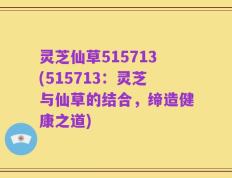 灵芝仙草515713(515713：灵芝与仙草的结合，缔造健康之道)
