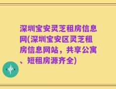 深圳宝安灵芝租房信息网(深圳宝安区灵芝租房信息网站，共享公寓、短租房源齐全)