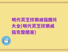 明代灵芝纹银戒指图片大全(明代灵芝纹银戒指完整图鉴)