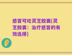 感冒可吃灵芝胶囊(灵芝胶囊：治疗感冒的有效选择)