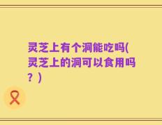 灵芝上有个洞能吃吗(灵芝上的洞可以食用吗？)