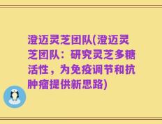 澄迈灵芝团队(澄迈灵芝团队：研究灵芝多糖活性，为免疫调节和抗肿瘤提供新思路)