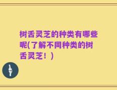 树舌灵芝的种类有哪些呢(了解不同种类的树舌灵芝！)