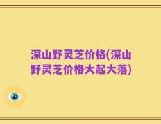 深山野灵芝价格(深山野灵芝价格大起大落)