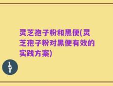 灵芝孢子粉和黑便(灵芝孢子粉对黑便有效的实践方案)