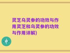灵芝乌灵参的功效与作用灵芝和乌灵参的功效与作用详解)