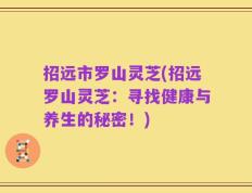 招远市罗山灵芝(招远罗山灵芝：寻找健康与养生的秘密！)