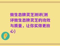 微生态牌灵芝测评(测评微生态牌灵芝的功效与质量，让你买得更放心)