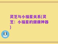 灵芝与小福星关系(灵芝：小福星的健康神器)