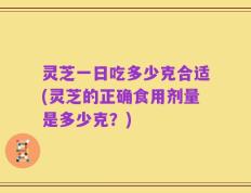 灵芝一日吃多少克合适(灵芝的正确食用剂量是多少克？)