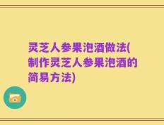 灵芝人参果泡酒做法(制作灵芝人参果泡酒的简易方法)