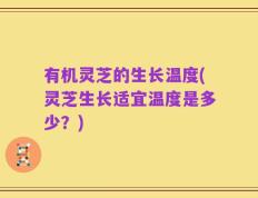 有机灵芝的生长温度(灵芝生长适宜温度是多少？)
