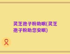 灵芝孢子粉助眠(灵芝孢子粉助您安眠)