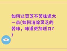 如何让灵芝不苦味道大一点(如何消除灵芝的苦味，味道更加适口？)
