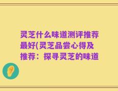 灵芝什么味道测评推荐最好(灵芝品尝心得及推荐：探寻灵芝的味道