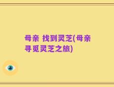 母亲 找到灵芝(母亲寻觅灵芝之旅)