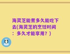海灵芝能煮多久能吃下去(海灵芝的烹饪时间：多久才能享用？)